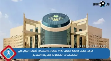 فرص عمل جامعة نجران 1447 للرجال والنساء: تعرف اليوم على التخصصات المطلوبة وطريقة التقديم